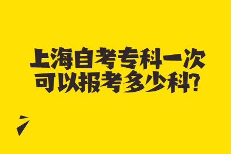 上海自考专科一次可以报考多少科?