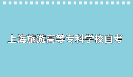 2021年4月上海旅游高等专科学校自考考试时间