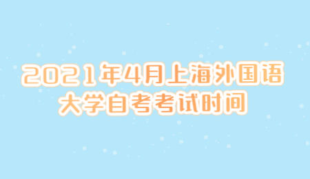 2021年4月上海外国语大学自考考试时间